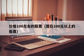 价格100左右的股票（现在100元以上的股票）