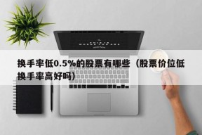 换手率低0.5%的股票有哪些（股票价位低换手率高好吗）