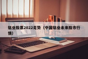 铝业股票2022走势（中国铝业未来股市行情）