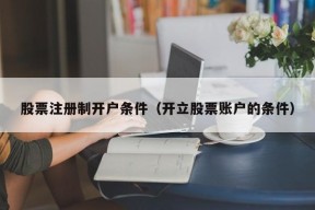 股票注册制开户条件（开立股票账户的条件）