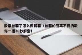 股票被套了怎么做解套（被套的股票不要扔教你一招30秒解套）