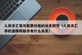 人民币汇率与股票价格的关系研究（人民币汇率的涨跌和股市有什么关系）