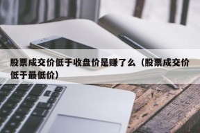 股票成交价低于收盘价是赚了么（股票成交价低于最低价）