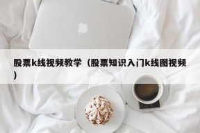 股票k线视频教学（股票知识入门k线图视频）