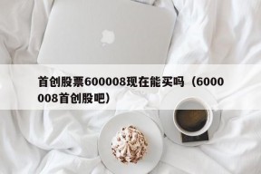 首创股票600008现在能买吗（6000008首创股吧）