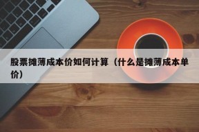 股票摊薄成本价如何计算（什么是摊薄成本单价）