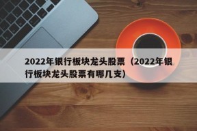 2022年银行板块龙头股票（2022年银行板块龙头股票有哪几支）