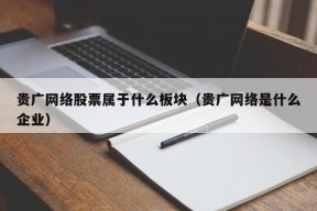 贵广网络股票属于什么板块（贵广网络是什么企业）