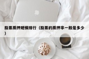 股票质押规模排行（股票的质押率一般是多少）