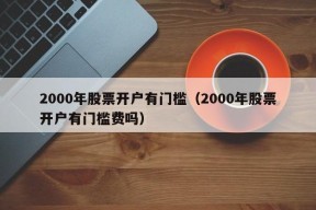 2000年股票开户有门槛（2000年股票开户有门槛费吗）