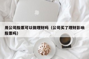 用公司股票可以做理财吗（公司买了理财影响股票吗）