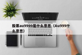 股票au9999是什么意思（Au999什么意思）