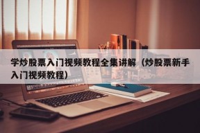 学炒股票入门视频教程全集讲解（炒股票新手入门视频教程）