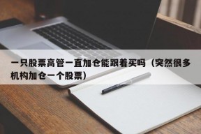 一只股票高管一直加仓能跟着买吗（突然很多机构加仓一个股票）