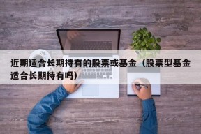 近期适合长期持有的股票或基金（股票型基金适合长期持有吗）