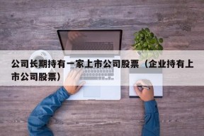 公司长期持有一家上市公司股票（企业持有上市公司股票）