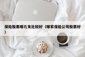 保险股票哪几支比较好（哪家保险公司股票好）