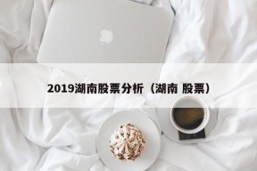 2019湖南股票分析（湖南 股票）