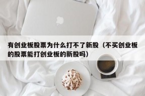 有创业板股票为什么打不了新股（不买创业板的股票能打创业板的新股吗）