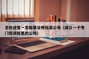 怎样经营一家股票证券投资公司（成立一个专门投资股票的公司）