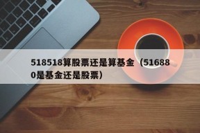 518518算股票还是算基金（516880是基金还是股票）