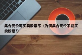 集合竞价可买卖股票不（为何集合竞价不能买卖股票?）