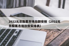 2022元旦股票市场放假安排（2022元旦股票市场放假安排表）