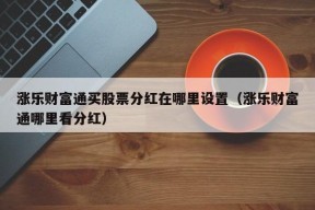 涨乐财富通买股票分红在哪里设置（涨乐财富通哪里看分红）