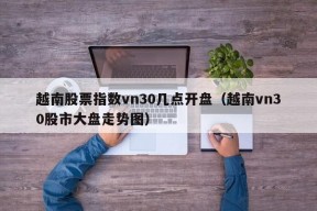 越南股票指数vn30几点开盘（越南vn30股市大盘走势图）