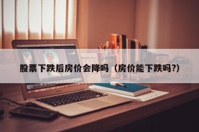 股票下跌后房价会降吗（房价能下跌吗?）