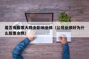 是否有股票大跌会影响业绩（公司业绩好为什么股票会跌）