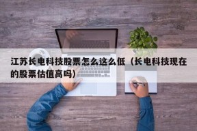 江苏长电科技股票怎么这么低（长电科技现在的股票估值高吗）