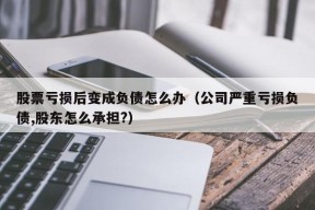 股票亏损后变成负债怎么办（公司严重亏损负债,股东怎么承担?）