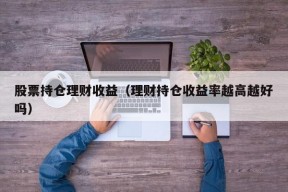 股票持仓理财收益（理财持仓收益率越高越好吗）