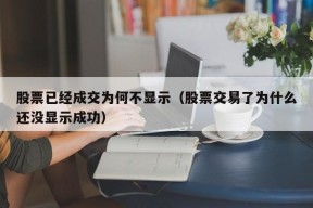 股票已经成交为何不显示（股票交易了为什么还没显示成功）