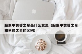 股票中黄昏之星是什么意思（股票中黄昏之星和早晨之星的区别）