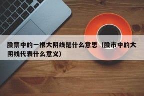 股票中的一根大阴线是什么意思（股市中的大阴线代表什么意义）