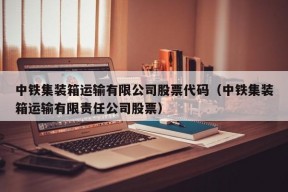 中铁集装箱运输有限公司股票代码（中铁集装箱运输有限责任公司股票）