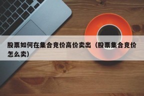 股票如何在集合竞价高价卖出（股票集合竞价怎么卖）