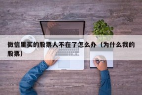 微信里买的股票人不在了怎么办（为什么我的股票）