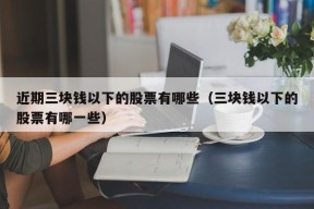 近期三块钱以下的股票有哪些（三块钱以下的股票有哪一些）