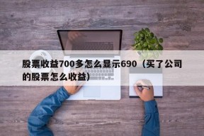 股票收益700多怎么显示690（买了公司的股票怎么收益）