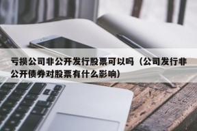 亏损公司非公开发行股票可以吗（公司发行非公开债券对股票有什么影响）