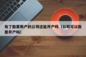 有了股票账户的公司还能开户吗（公司可以股票开户吗）