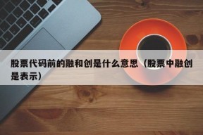 股票代码前的融和创是什么意思（股票中融创是表示）