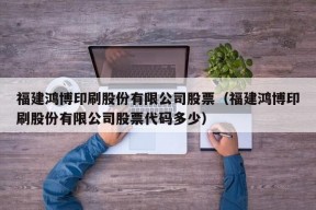 福建鸿博印刷股份有限公司股票（福建鸿博印刷股份有限公司股票代码多少）