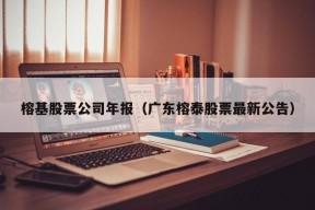 榕基股票公司年报（广东榕泰股票最新公告）