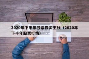 2020年下半年股票投资主线（2020年下半年股票行情）