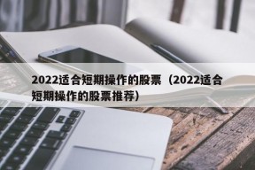 2022适合短期操作的股票（2022适合短期操作的股票推荐）