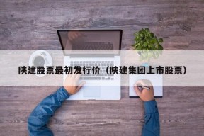 陕建股票最初发行价（陕建集团上市股票）